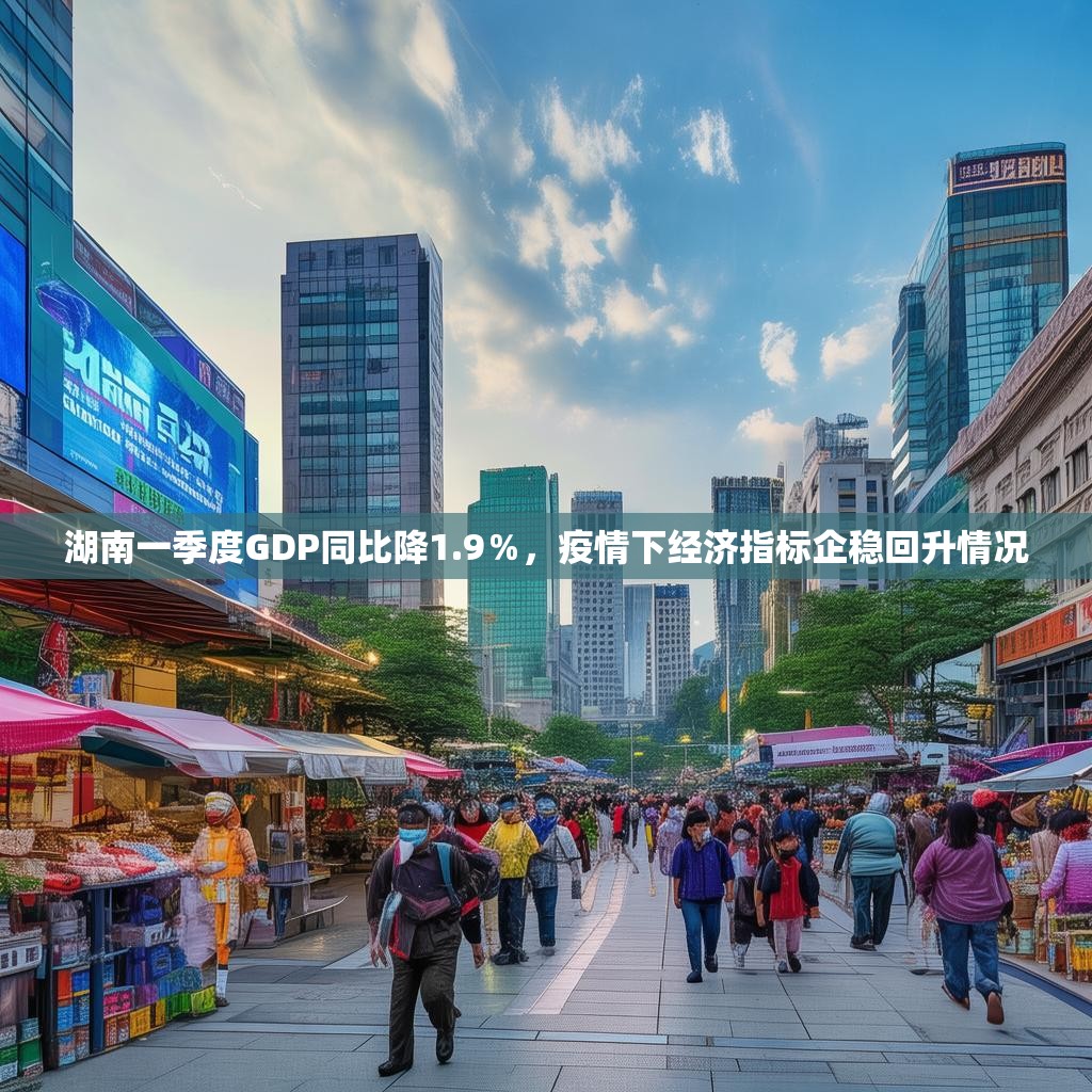 湖南一季度GDP同比降1.9％，疫情下经济指标企稳回升情况