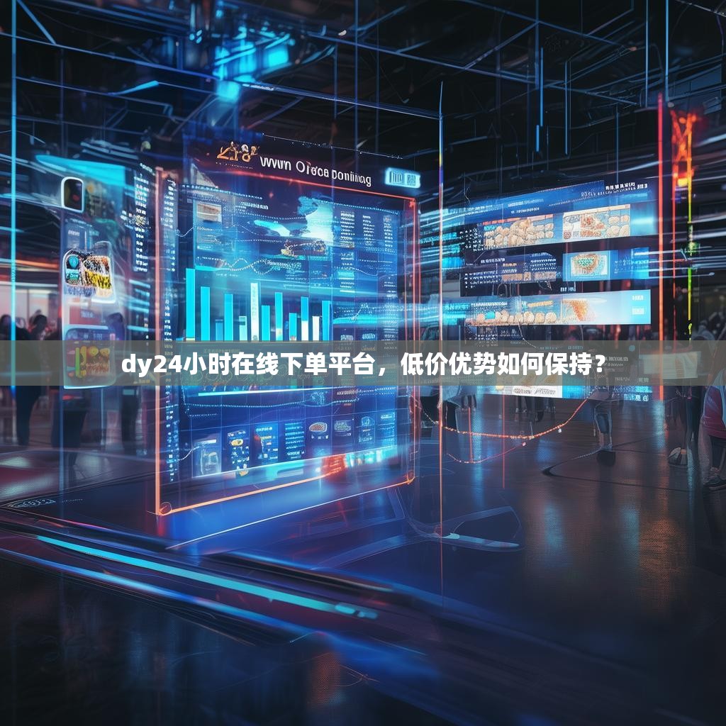dy24小时在线下单平台,低价优势如何保持?