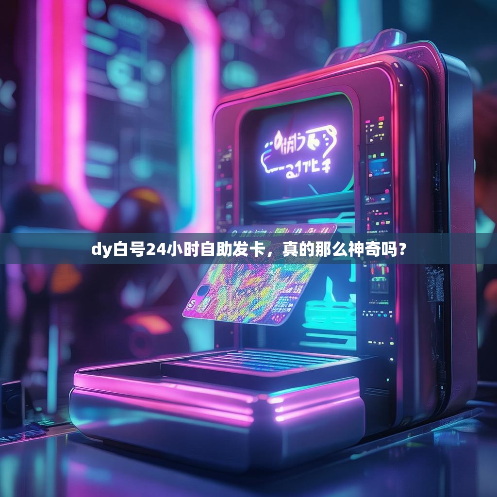 dy白号24小时自助发卡,真的那么神奇吗?