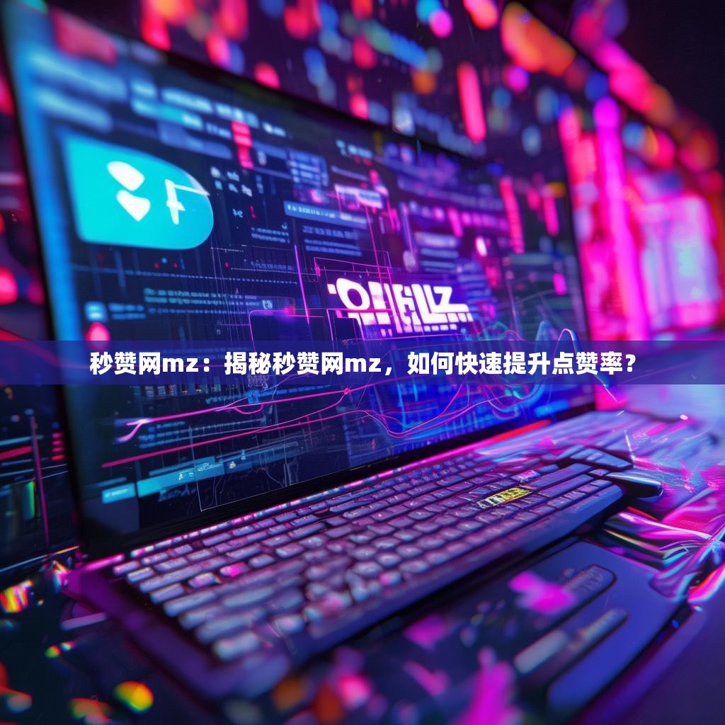 秒赞网mz:揭秘秒赞网mz,如何快速提升点赞率?
