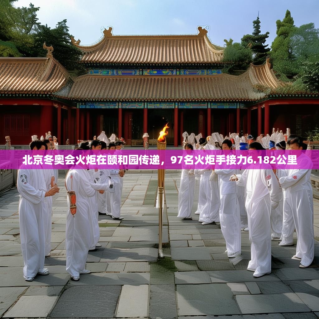 北京冬奥会火炬在颐和园传递，97名火炬手接力6.182公里