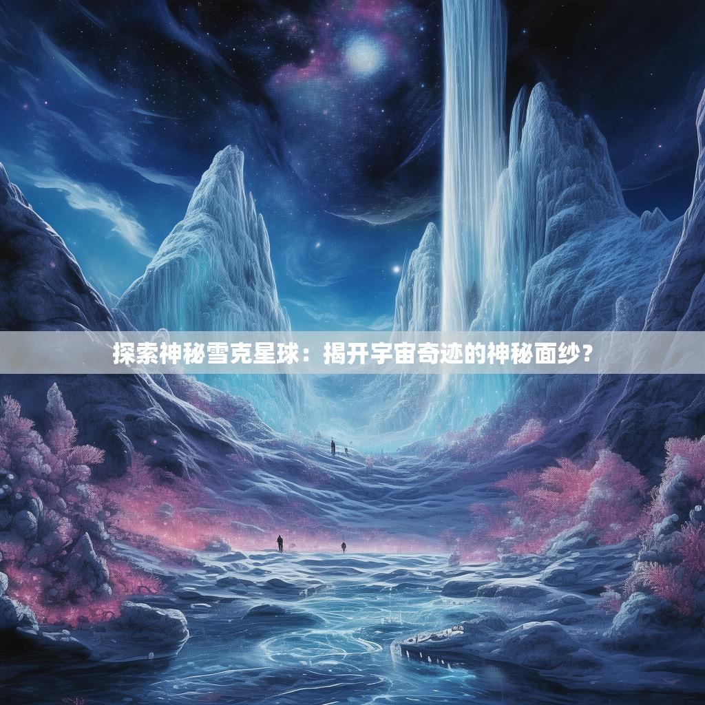 探索神秘雪克星球:揭开宇宙奇迹的神秘面纱?