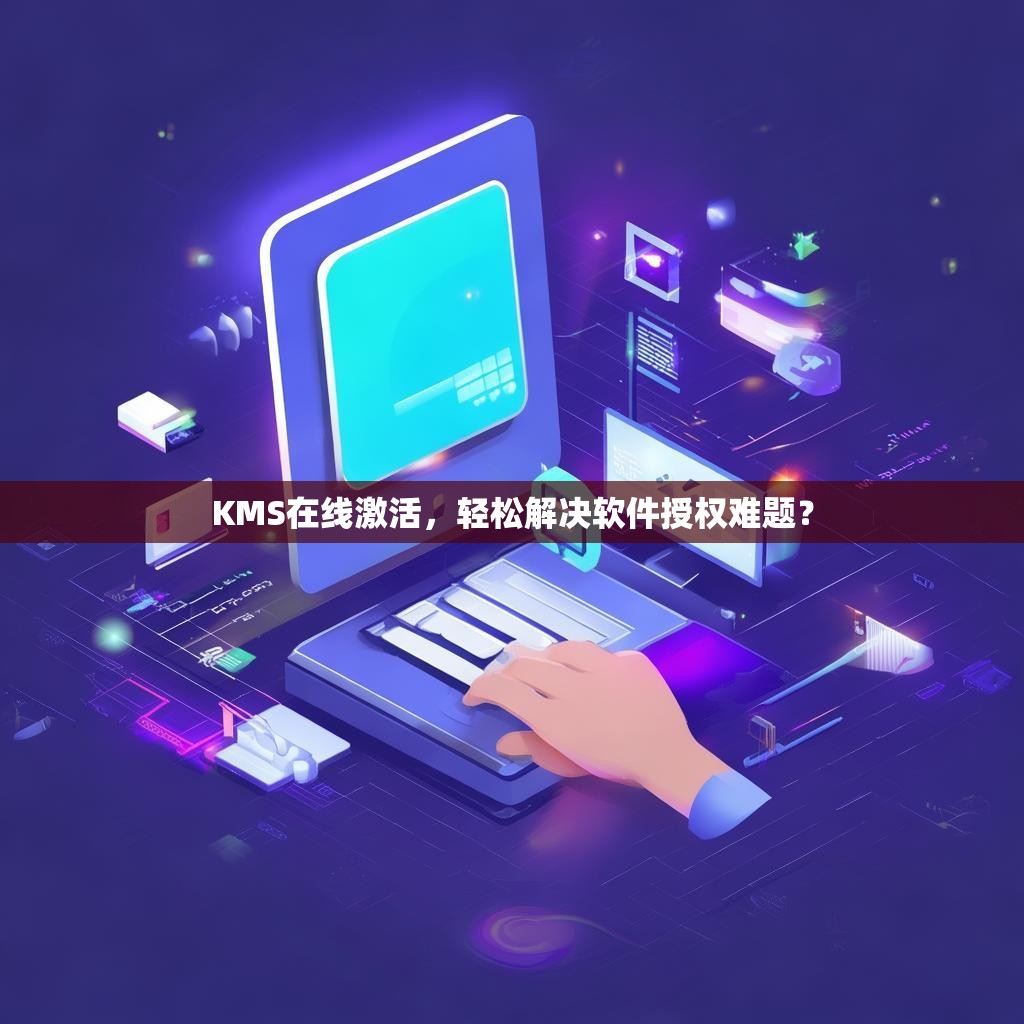 KMS在线激活，轻松解决软件授权难题？