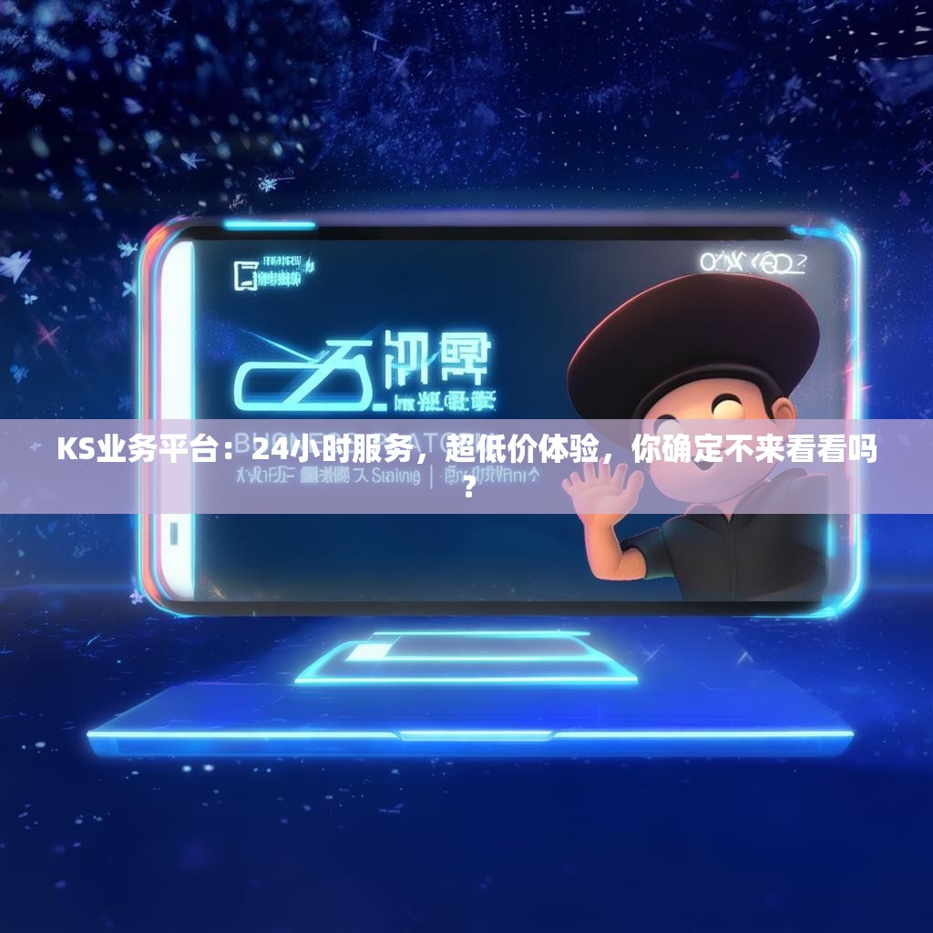 KS业务平台:24小时服务,超低价体验,你确定不来看看吗?