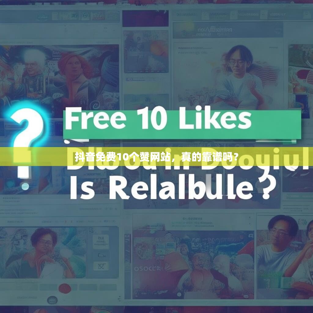 抖音免费10个赞网站，真的靠谱吗？