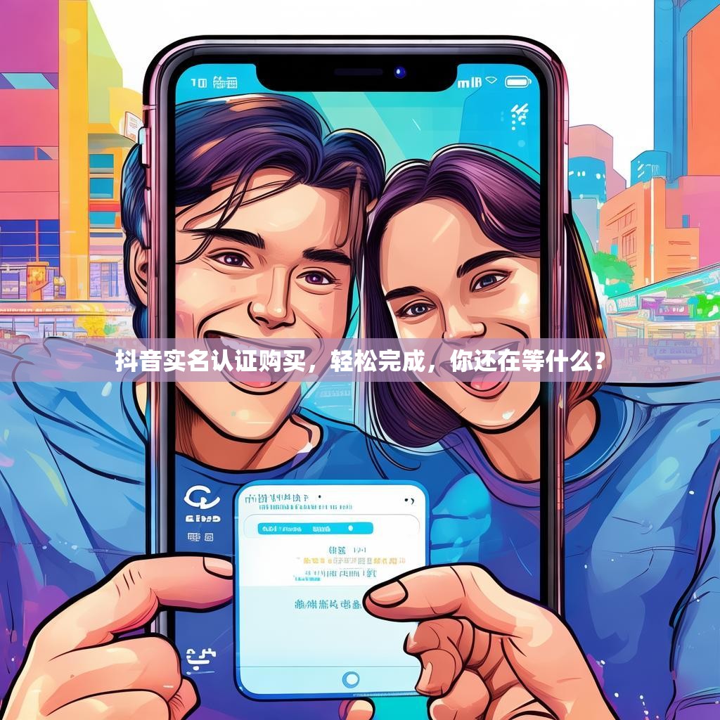 抖音实名认证购买,轻松完成,你还在等什么?