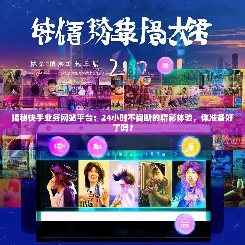 揭秘快手业务网站平台：24小时不间断的精彩体验，你准备好了吗？