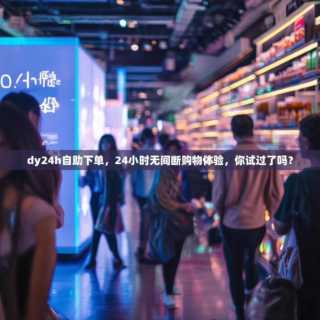 dy24h自助下单,24小时无间断购物体验,你试过了吗?