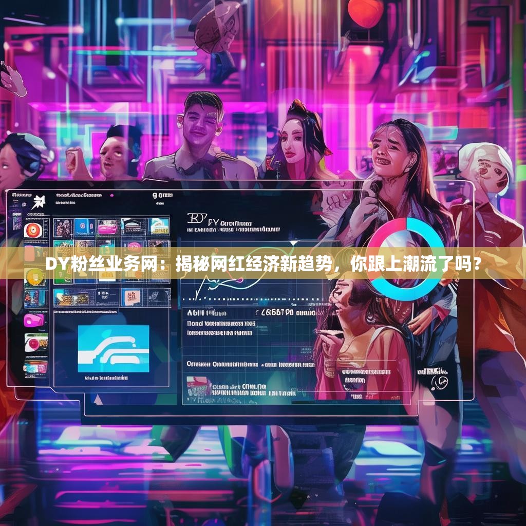 DY粉丝业务网:揭秘网红经济新趋势,你跟上潮流了吗?