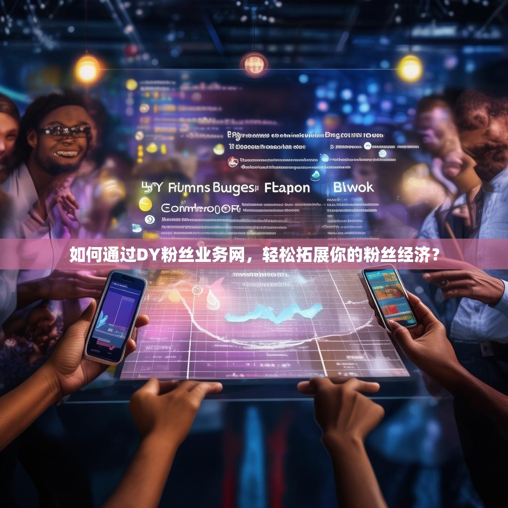 如何通过DY粉丝业务网，轻松拓展你的粉丝经济？