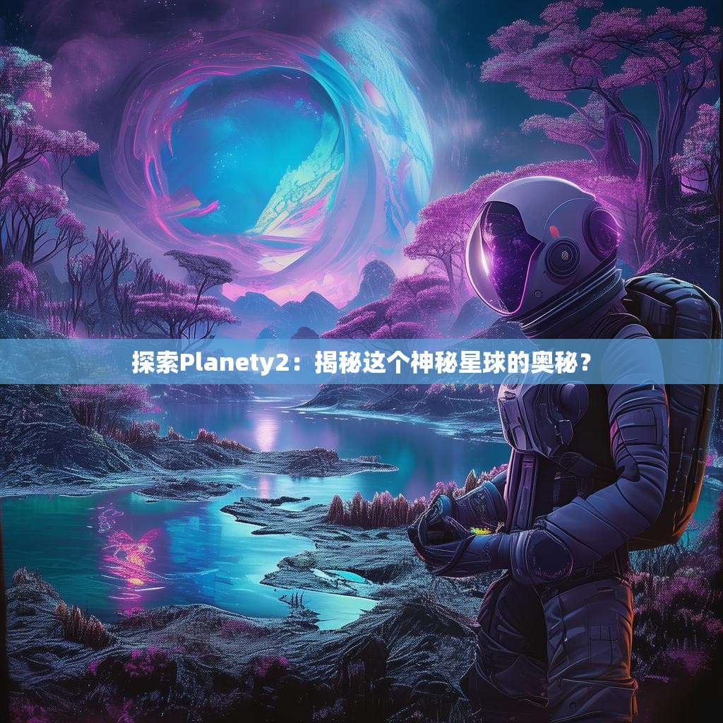探索Planety2：揭秘这个神秘星球的奥秘？