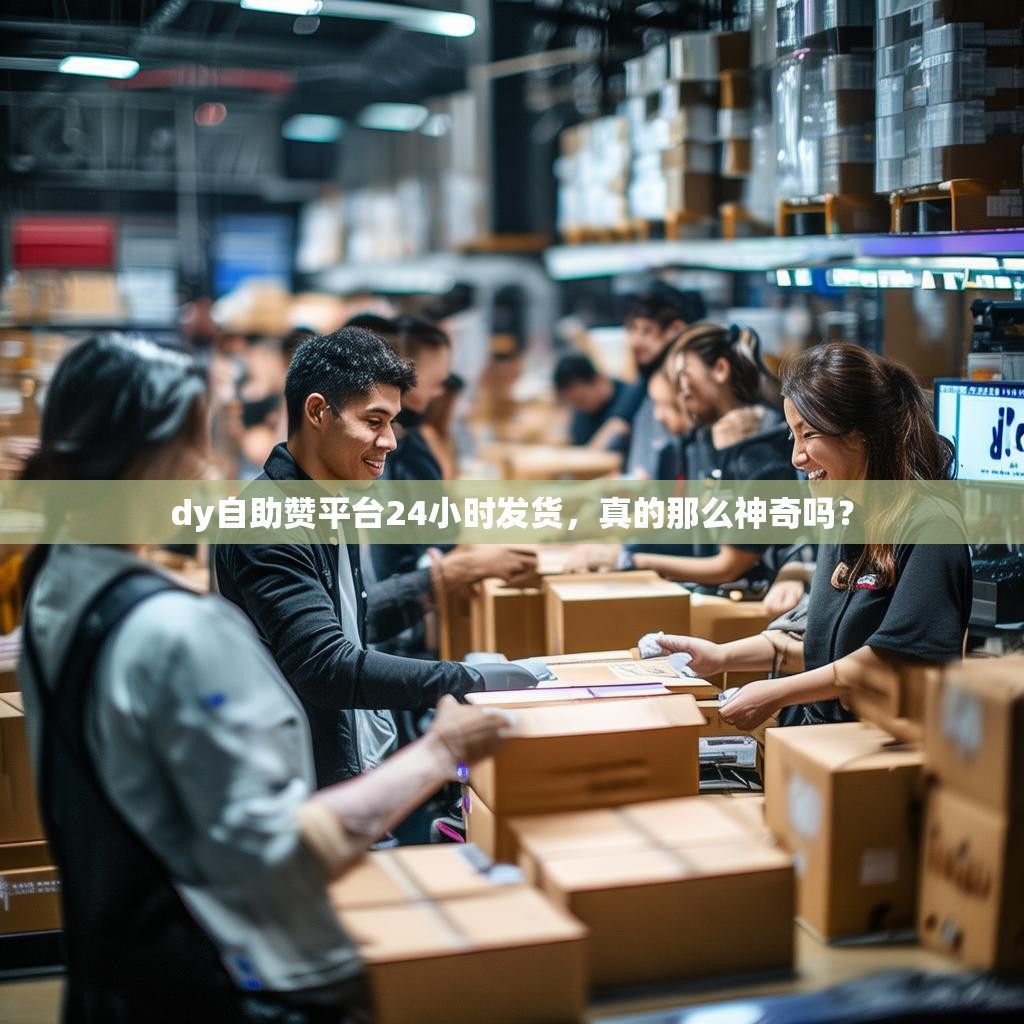 dy自助赞平台24小时发货，真的那么神奇吗？