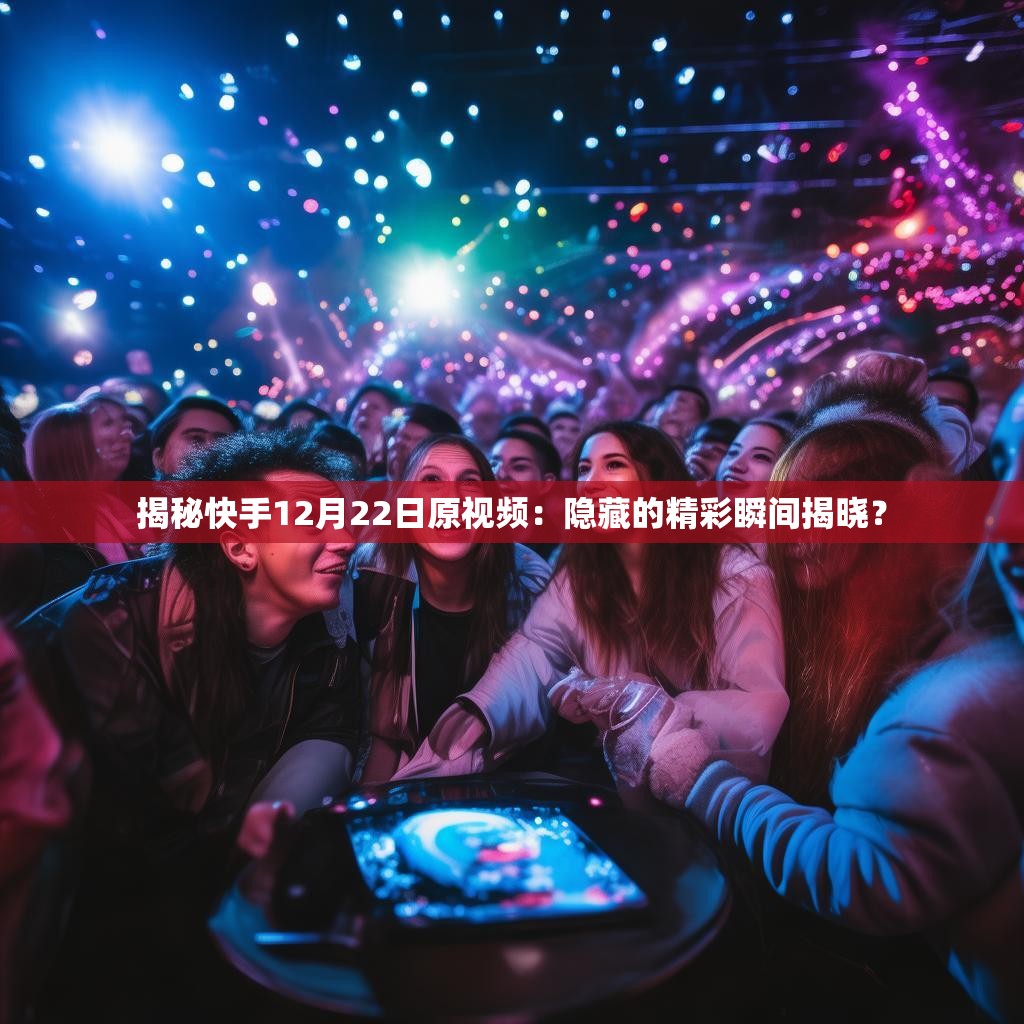 揭秘快手12月22日原视频：隐藏的精彩瞬间揭晓？