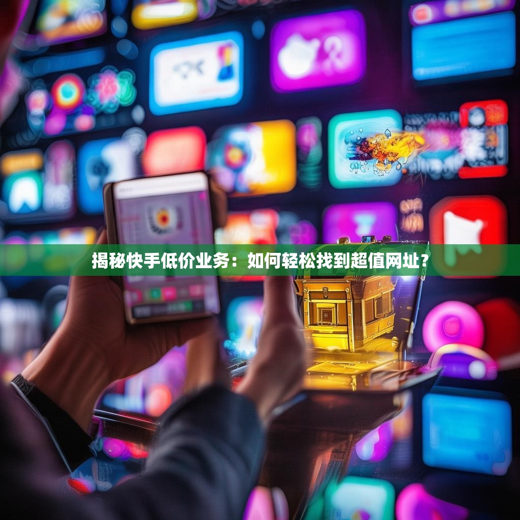 揭秘快手低价业务:如何轻松找到超值网址?