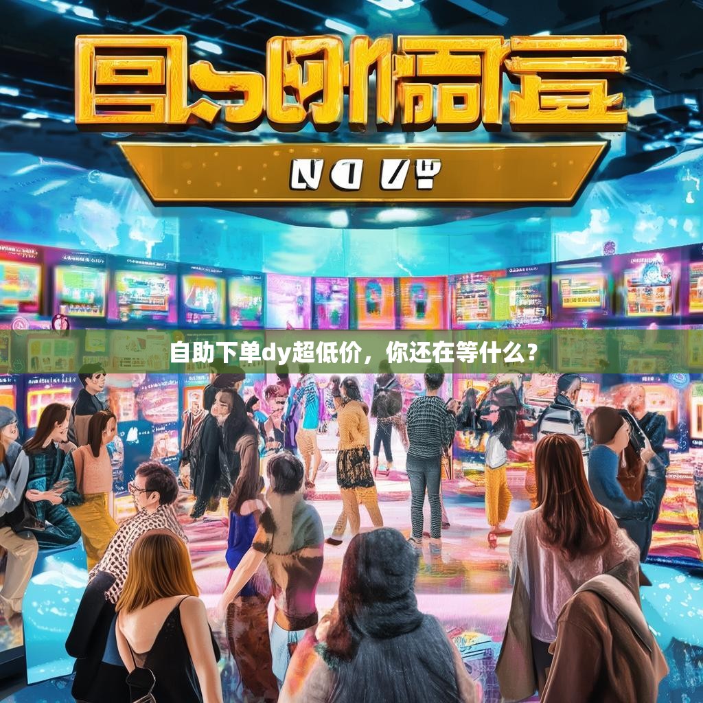 详细阅读:自助下单dy超低价,你还在等什么? 自助下单dy超低价,你还在等什么?