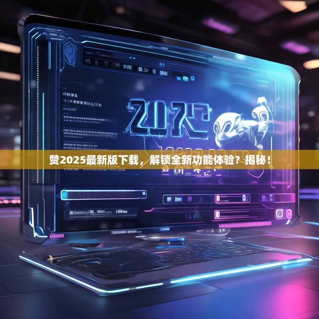 赞2025最新版下载，解锁全新功能体验？揭秘！