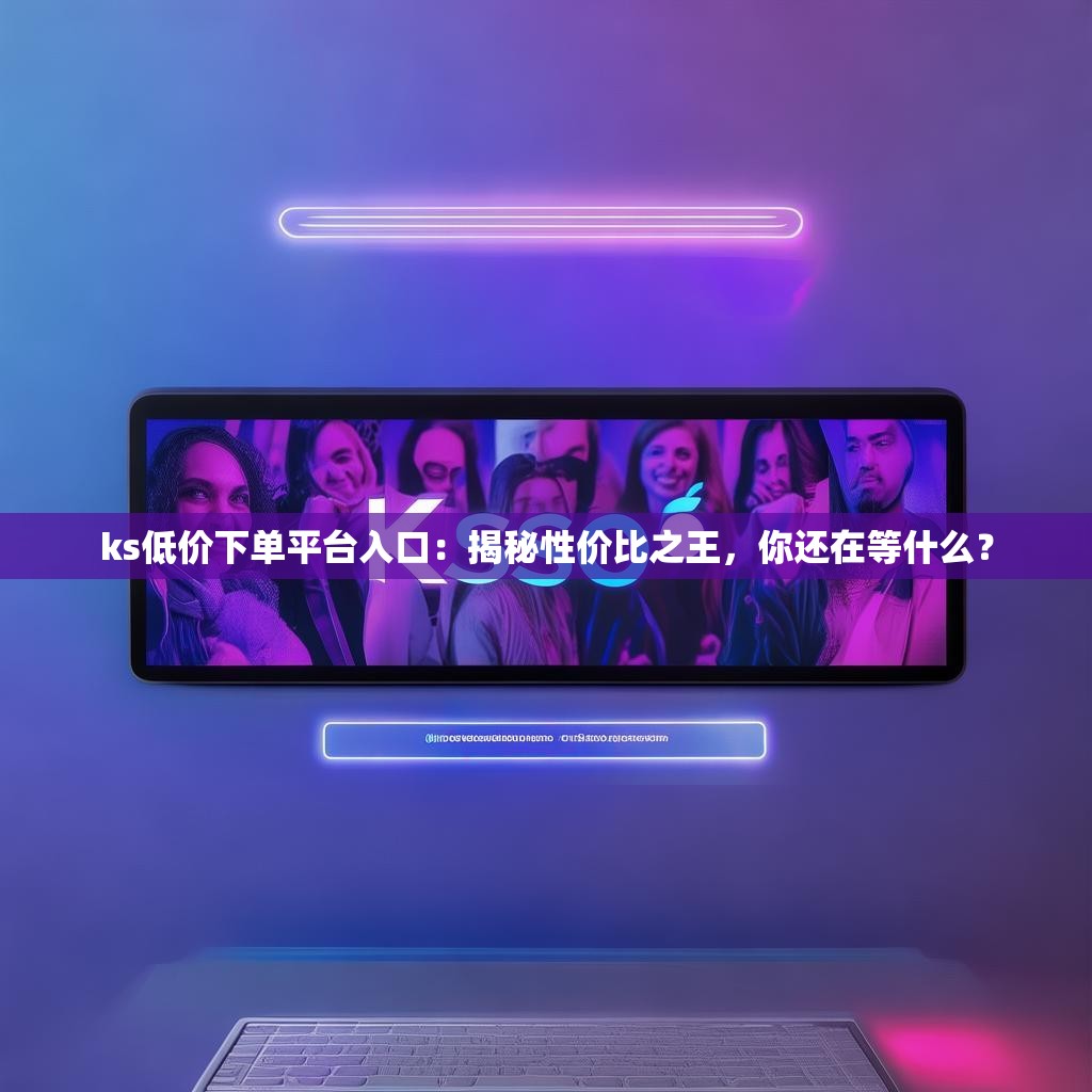 ks低价下单平台入口：揭秘性价比之王，你还在等什么？